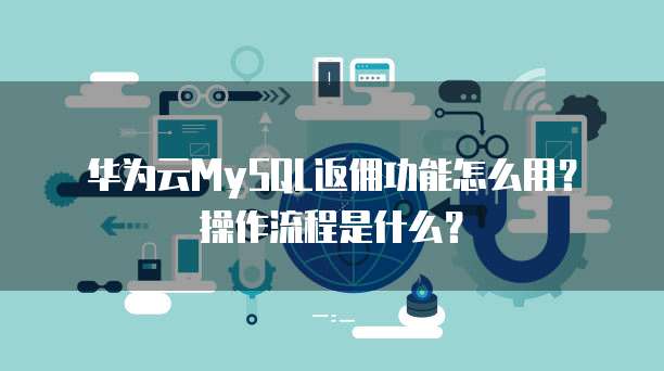 华为云MySQL返佣功能怎么用?操作流程是什么?