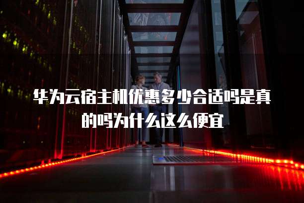 华为云宿主机优惠多少合适吗是真的吗为什么这么便宜