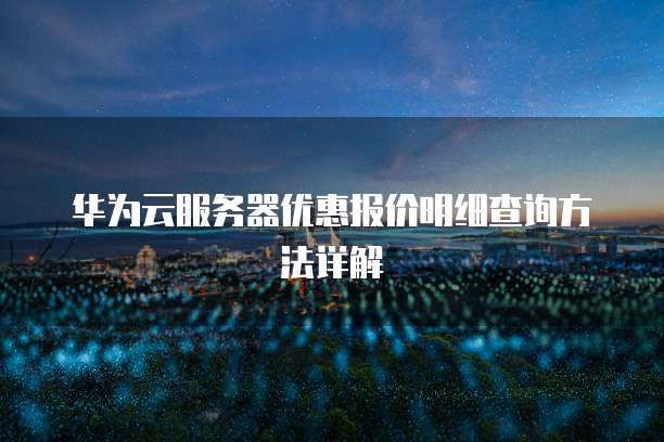 华为云服务器优惠报价明细查询方法详解