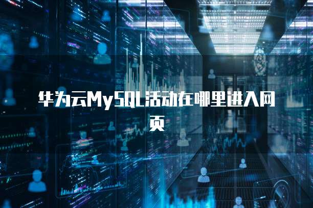 华为云MySQL活动在哪里进入网页