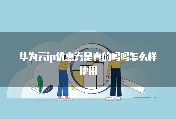 华为云ip优惠券是真的吗吗怎么样使用