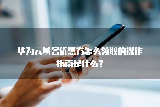 华为云域名优惠券怎么领取的操作指南是什么？