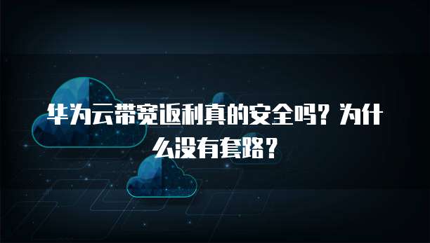 华为云带宽返利真的安全吗?为什么没有套路?