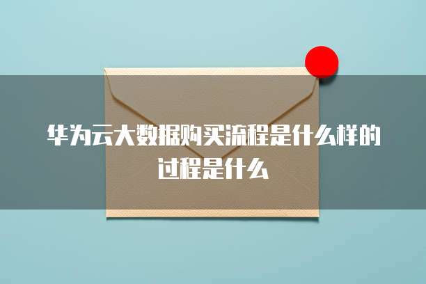 华为云大数据购买流程是什么样的过程是什么