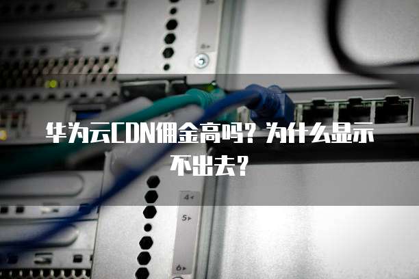 华为云CDN佣金高吗?为什么显示不出去?