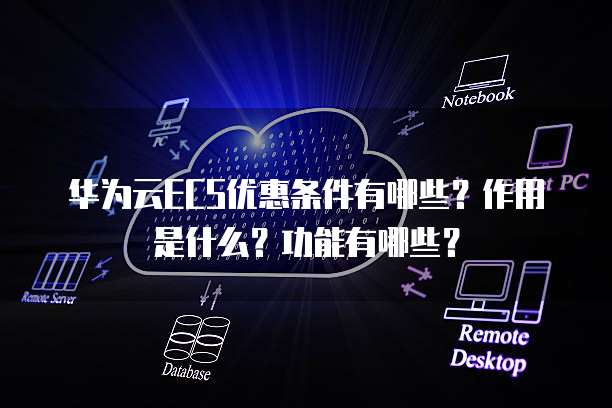华为云ECS优惠条件有哪些?作用是什么?功能有哪些?