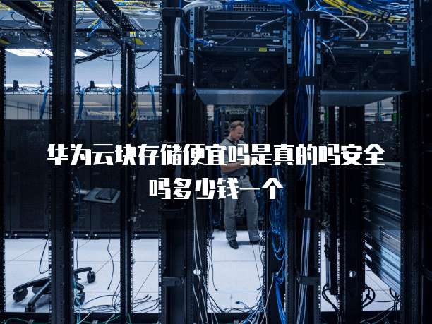 华为云块存储便宜吗是真的吗安全吗多少钱一个