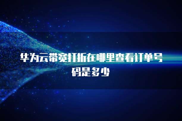 华为云带宽打折在哪里查看订单号码是多少