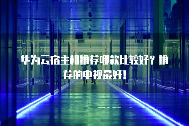 华为云宿主机推荐哪款比较好?推荐的电视最好!