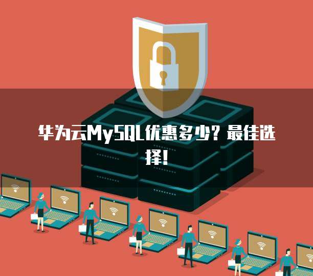华为云MySQL优惠多少?最佳选择!