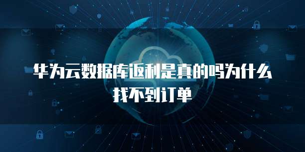 华为云数据库返利是真的吗为什么找不到订单