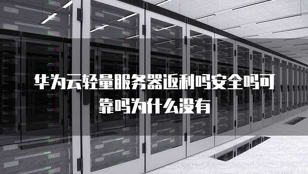华为云轻量服务器返利吗安全吗可靠吗为什么没有