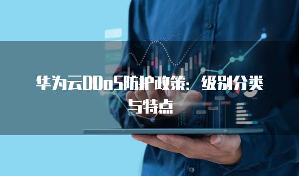 华为云DDoS防护政策：级别分类与特点