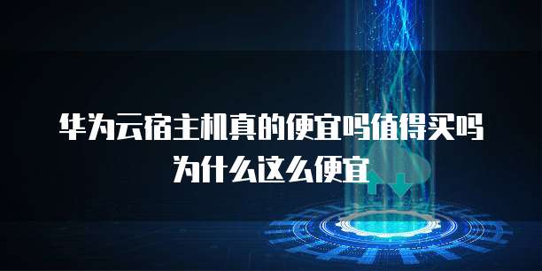 华为云宿主机真的便宜吗值得买吗为什么这么便宜