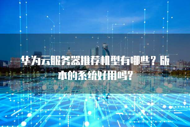 华为云服务器推荐机型有哪些?版本的系统好用吗?