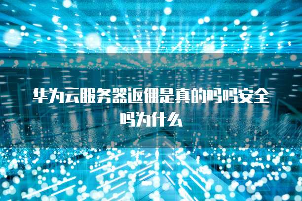华为云服务器返佣是真的吗吗安全吗为什么