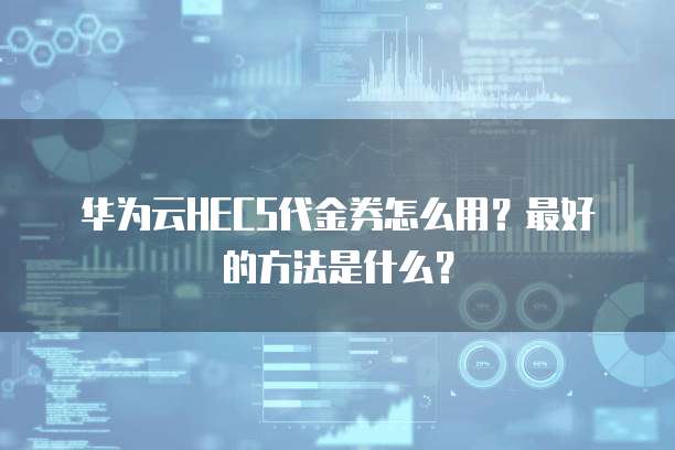 华为云HECS代金券怎么用?最好的方法是什么?