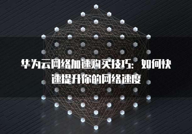 华为云网络加速购买技巧:如何快速提升你的网络速度
