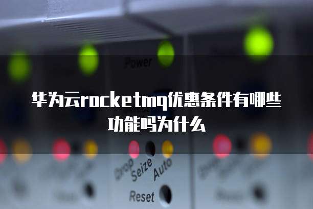 华为云rocketmq优惠条件有哪些功能吗为什么