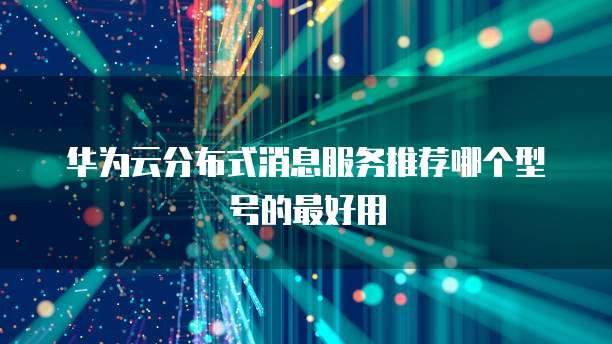 华为云分布式消息服务推荐哪个型号的最好用