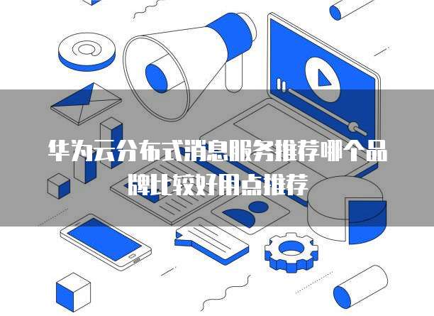 华为云分布式消息服务推荐哪个品牌比较好用点推荐