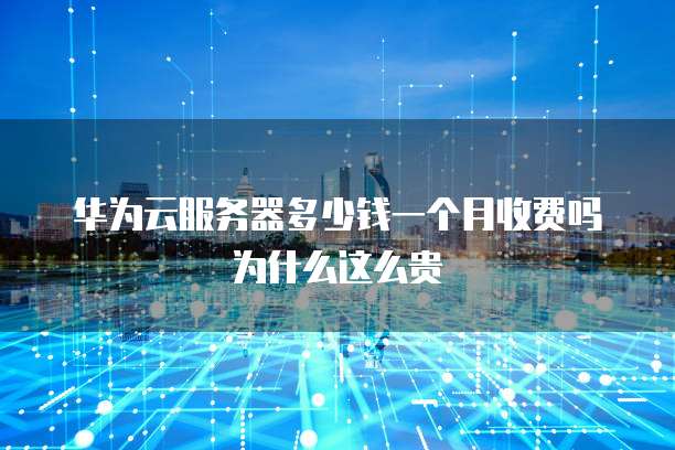 华为云服务器多少钱一个月收费吗为什么这么贵