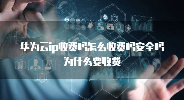 华为云ip收费吗怎么收费吗安全吗为什么要收费
