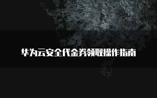 华为云安全代金券领取操作指南