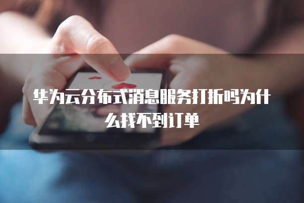 华为云分布式消息服务打折吗为什么找不到订单