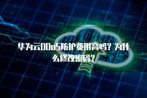 华为云DDoS防护费用高吗?为什么修改密码?