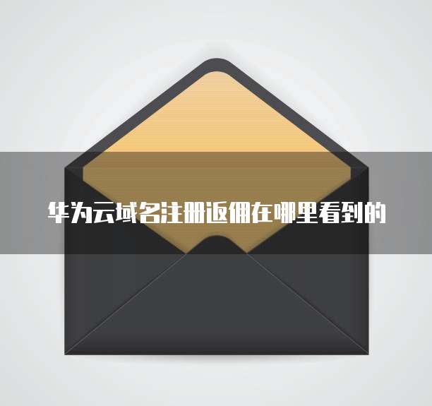 华为云域名注册返佣在哪里看到的