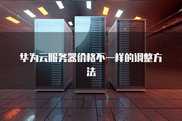 华为云服务器价格不一样的调整方法