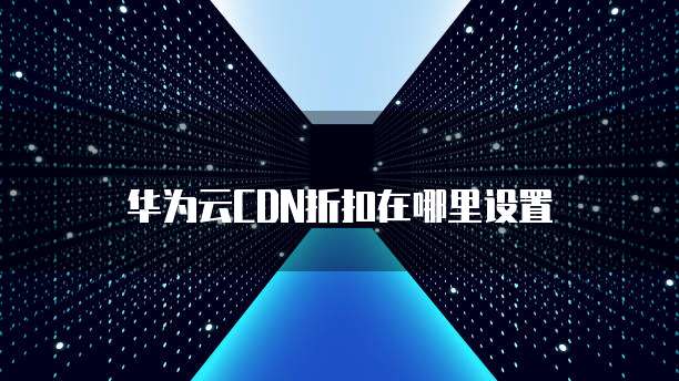 华为云CDN折扣在哪里设置