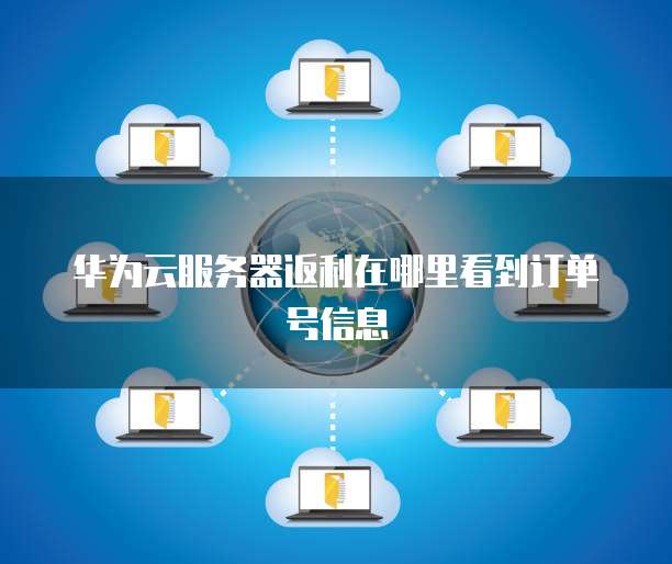 华为云服务器返利在哪里看到订单号信息