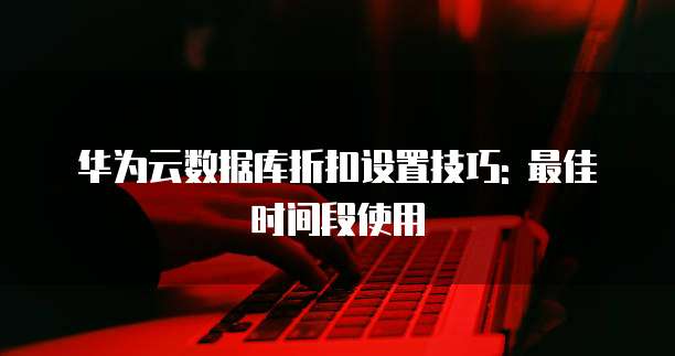 华为云数据库折扣设置技巧: 最佳时间段使用
