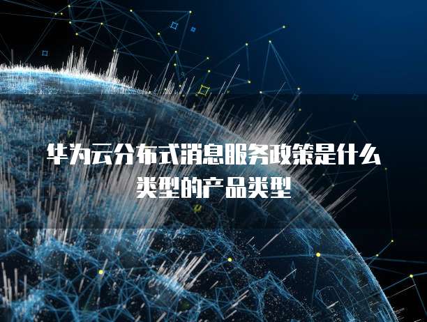 华为云分布式消息服务政策是什么类型的产品类型