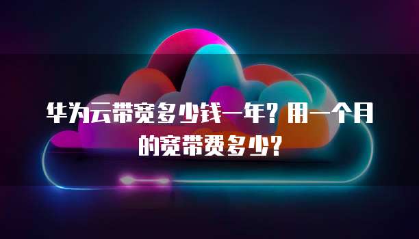 华为云带宽多少钱一年?用一个月的宽带费多少?