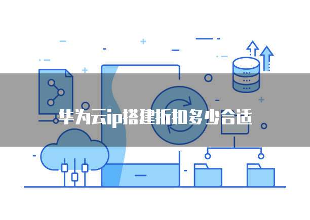 华为云ip搭建折扣多少合适