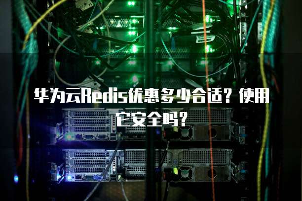 华为云Redis优惠多少合适？使用它安全吗？