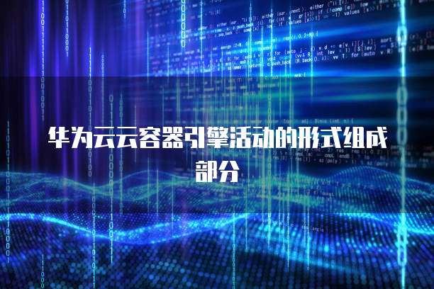 华为云云容器引擎活动的形式组成部分