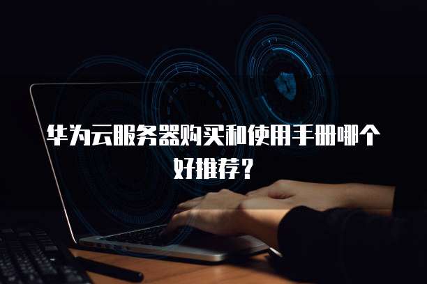 华为云服务器购买和使用手册哪个好推荐?