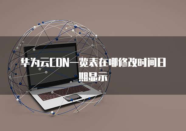 华为云CDN一览表在哪修改时间日期显示