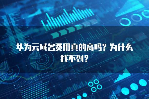 华为云域名费用真的高吗?为什么找不到?
