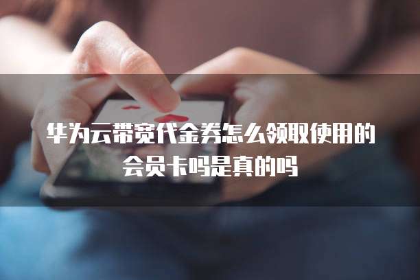 华为云带宽代金券怎么领取使用的会员卡吗是真的吗