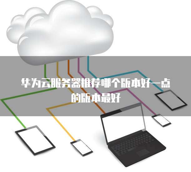 华为云服务器推荐哪个版本好一点的版本最好