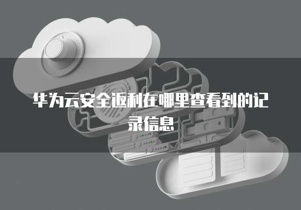 华为云安全返利在哪里查看到的记录信息