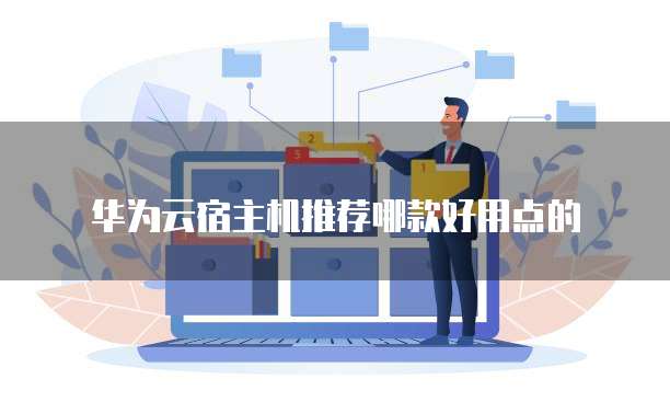 华为云宿主机推荐哪款好用点的