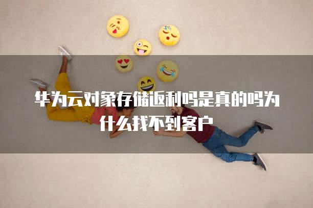 华为云对象存储返利吗是真的吗为什么找不到客户