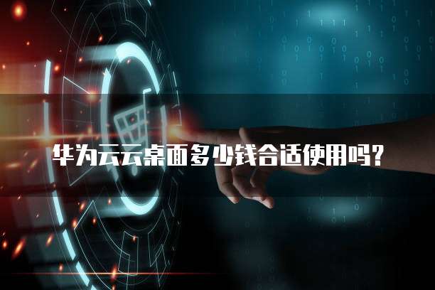 华为云云桌面多少钱合适使用吗?