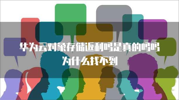 华为云对象存储返利吗是真的吗吗为什么找不到